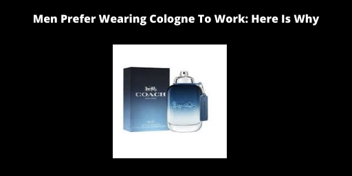 Men Prefer Wearing Cologne To Work: Here Is Why